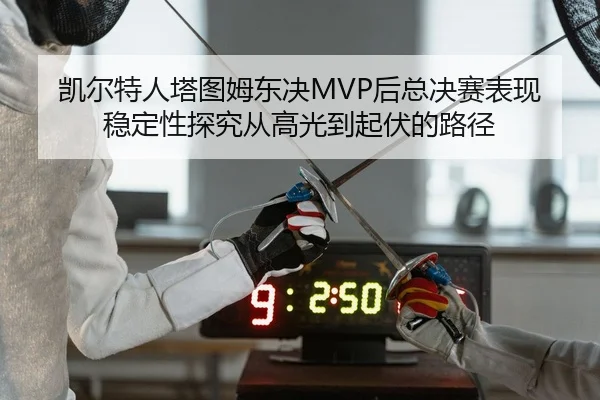 凯尔特人塔图姆东决MVP后总决赛表现稳定性探究从高光到起伏的路径