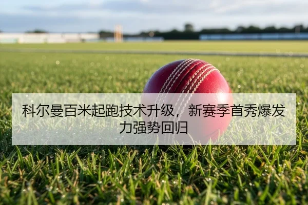 科尔曼百米起跑技术升级，新赛季首秀爆发力强势回归